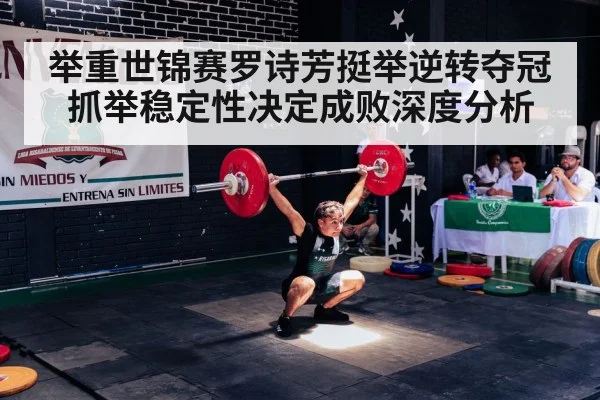 举重世锦赛罗诗芳挺举逆转夺冠抓举稳定性决定成败深度分析
